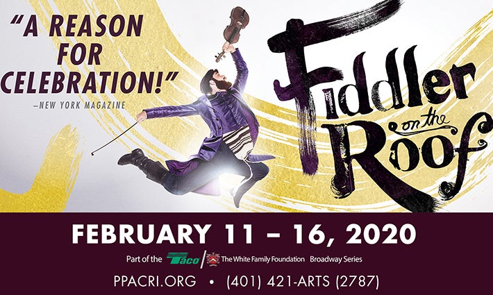 'Fiddler on the Roof,' February 11th through 16th, 2020. ppacri.org. 401-421-ARTS (2787). "A reason for celebration!" - The New York Magazine.